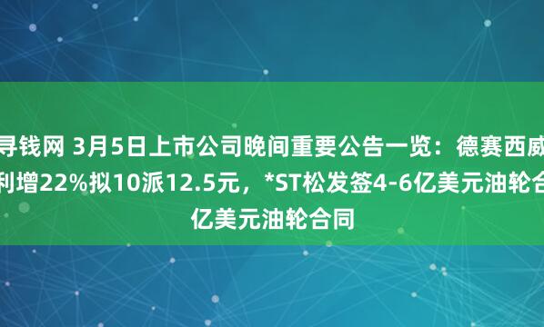 寻钱网 3月5日上市公司晚间重要公告一览：德赛西威净利增22%拟10派12.5元，*ST松发签4-6亿美元油轮合同