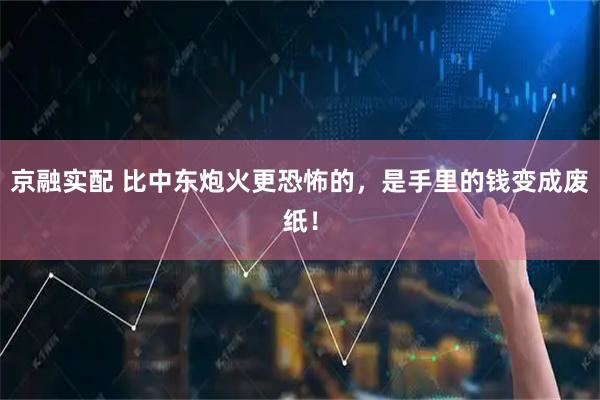 京融实配 比中东炮火更恐怖的，是手里的钱变成废纸！