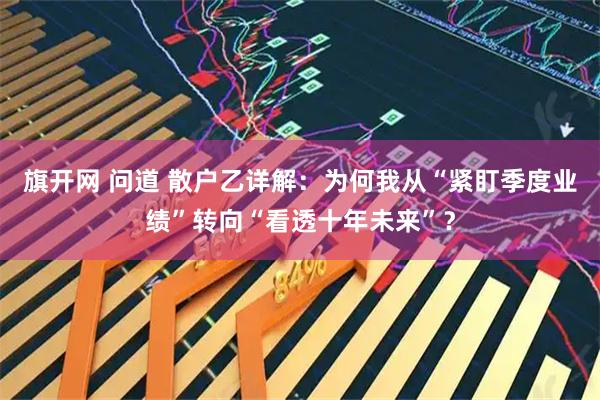 旗开网 问道 散户乙详解：为何我从“紧盯季度业绩”转向“看透十年未来”？