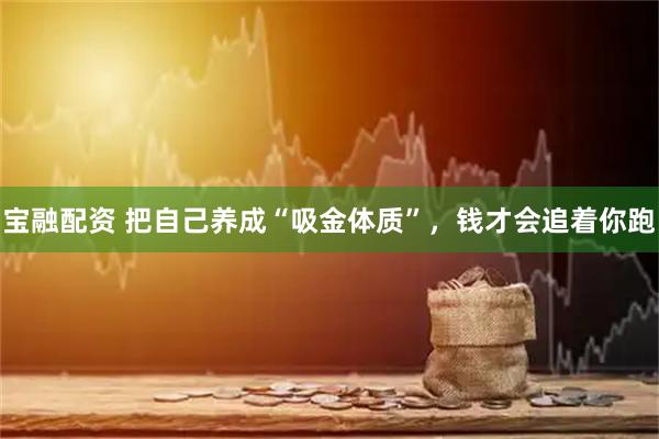 宝融配资 把自己养成“吸金体质”，钱才会追着你跑
