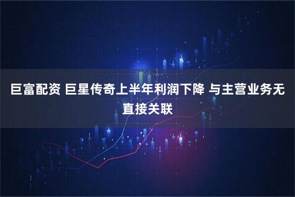 巨富配资 巨星传奇上半年利润下降 与主营业务无直接关联