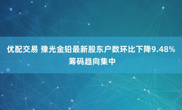 优配交易 豫光金铅最新股东户数环比下降9.48% 筹码趋向集中