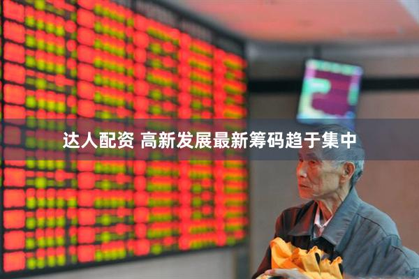 达人配资 高新发展最新筹码趋于集中