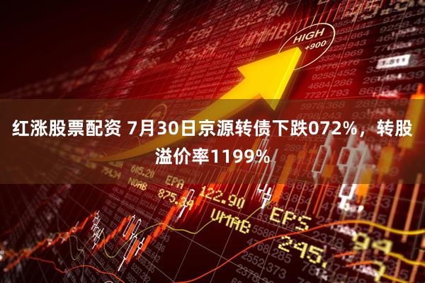 红涨股票配资 7月30日京源转债下跌072%，转股溢价率1199%