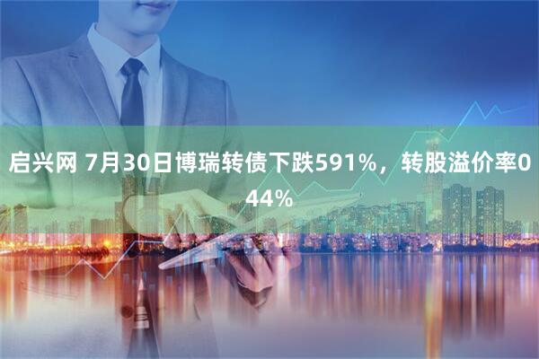 启兴网 7月30日博瑞转债下跌591%，转股溢价率044%