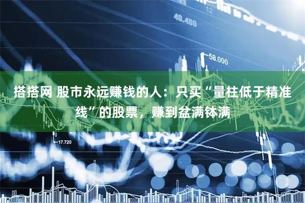 搭搭网 股市永远赚钱的人：只买“量柱低于精准线”的股票，赚到盆满钵满