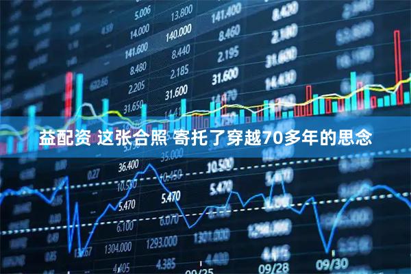 益配资 这张合照 寄托了穿越70多年的思念